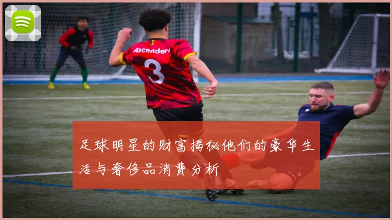 足球明星的财富揭秘他们的豪华生活与奢侈品消费分析