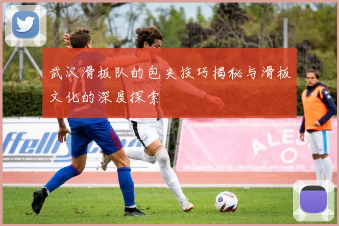 武汉滑板队的包夹技巧揭秘与滑板文化的深度探索