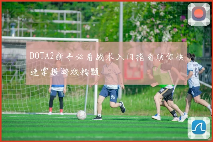 DOTA2新手必看战术入门指南助你快速掌握游戏精髓
