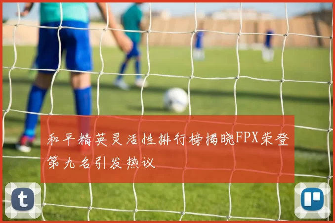 和平精英灵活性排行榜揭晓FPX荣登第九名引发热议