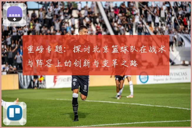 重磅专题：探讨北京篮球队在战术与阵容上的创新与变革之路