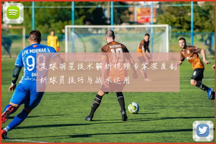 足球明星技术解析视频专家深度剖析球员技巧与战术运用