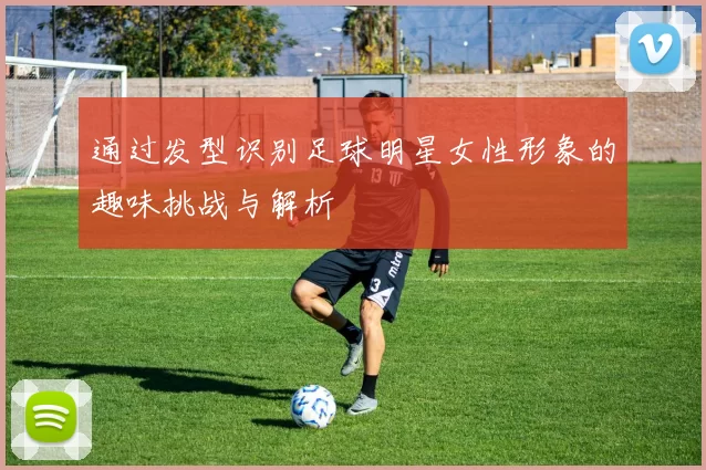 通过发型识别足球明星女性形象的趣味挑战与解析