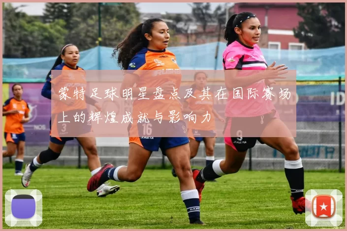 蒙特足球明星盘点及其在国际赛场上的辉煌成就与影响力