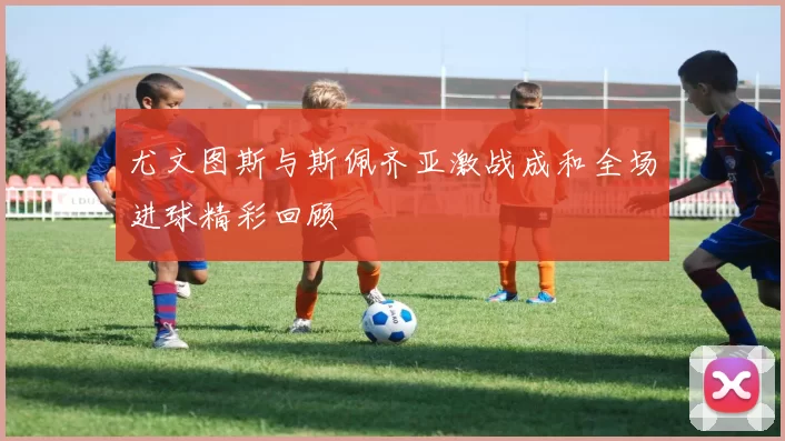 尤文图斯与斯佩齐亚激战成和全场进球精彩回顾