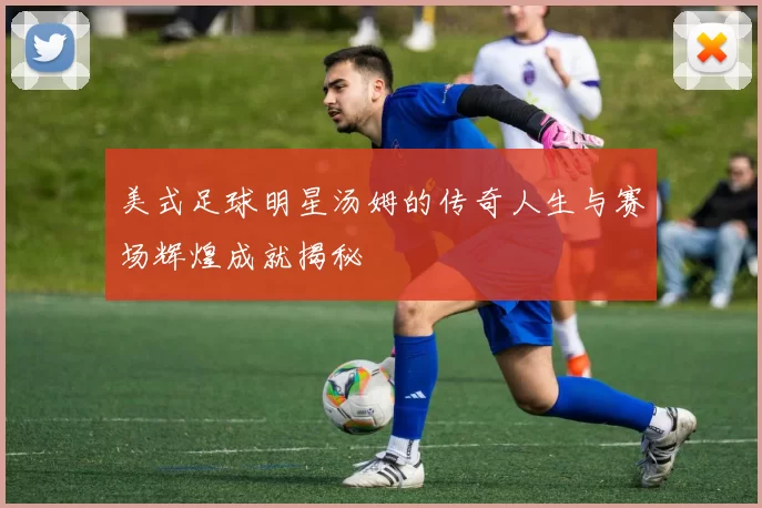 美式足球明星汤姆的传奇人生与赛场辉煌成就揭秘