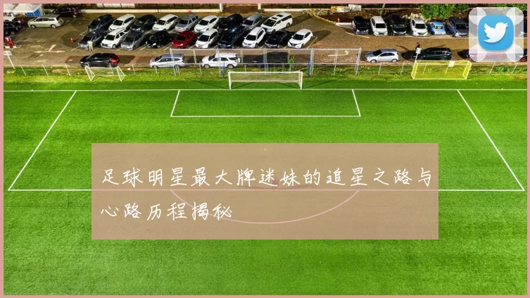足球明星最大牌迷妹的追星之路与心路历程揭秘