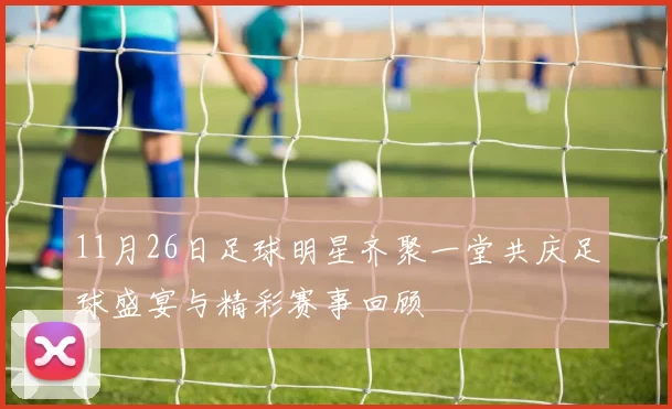 11月26日足球明星齐聚一堂共庆足球盛宴与精彩赛事回顾