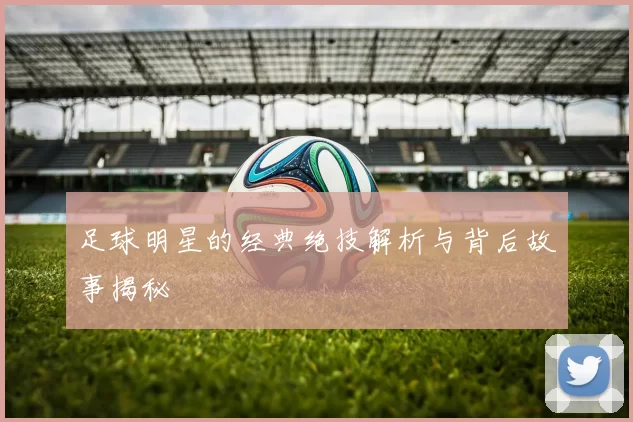 足球明星的经典绝技解析与背后故事揭秘