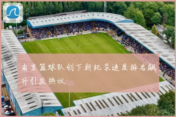 南京篮球队创下新纪录速度排名飙升引发热议