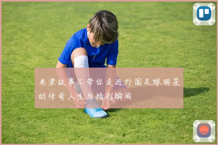 老梁故事汇带你走近外国足球明星的传奇人生与精彩瞬间