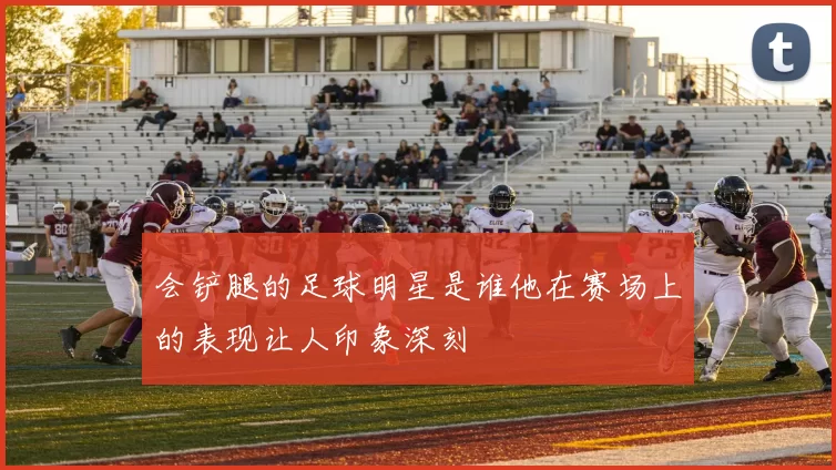 会铲腿的足球明星是谁他在赛场上的表现让人印象深刻