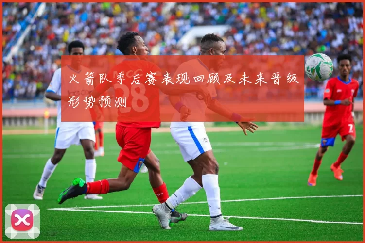 火箭队季后赛表现回顾及未来晋级形势预测