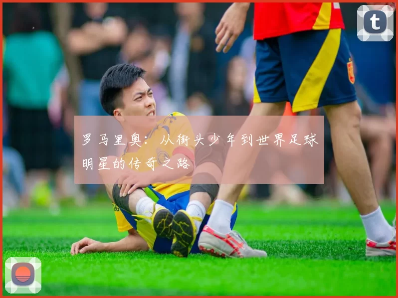 罗马里奥：从街头少年到世界足球明星的传奇之路