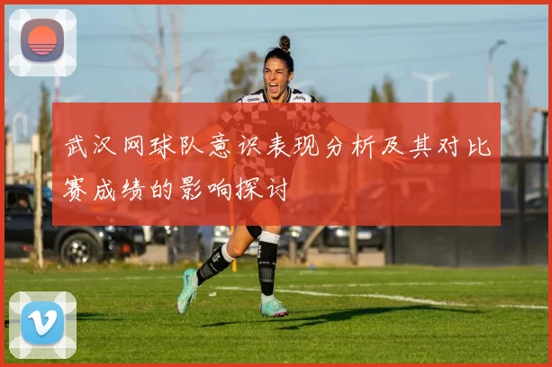 武汉网球队意识表现分析及其对比赛成绩的影响探讨