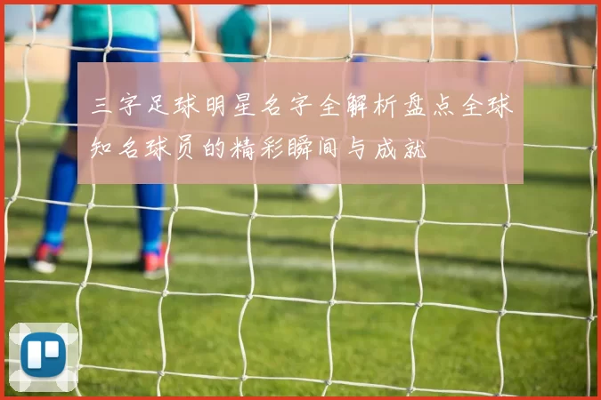 三字足球明星名字全解析盘点全球知名球员的精彩瞬间与成就