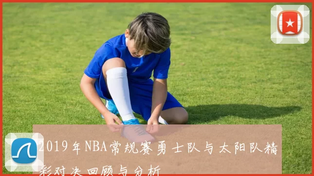 2019年NBA常规赛勇士队与太阳队精彩对决回顾与分析