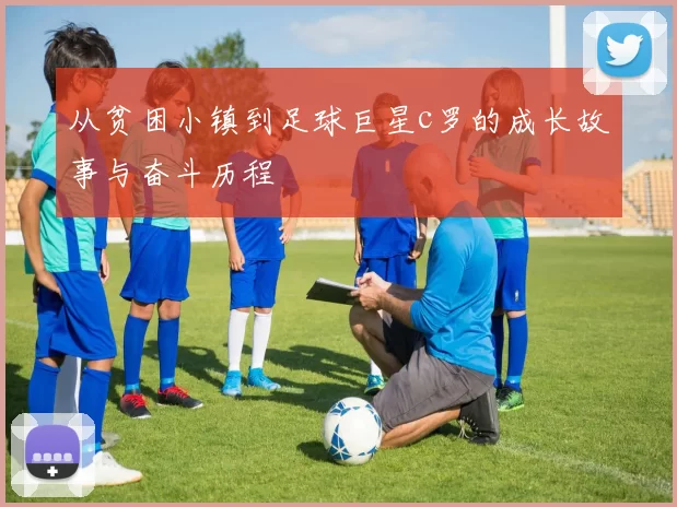 从贫困小镇到足球巨星c罗的成长故事与奋斗历程