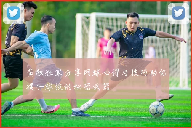 黄敏独家分享网球心得与技巧助你提升球技的秘密武器