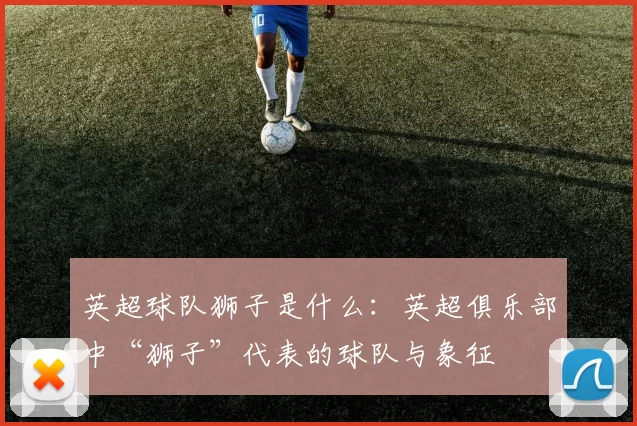 英超球队狮子是什么：英超俱乐部中“狮子”代表的球队与象征