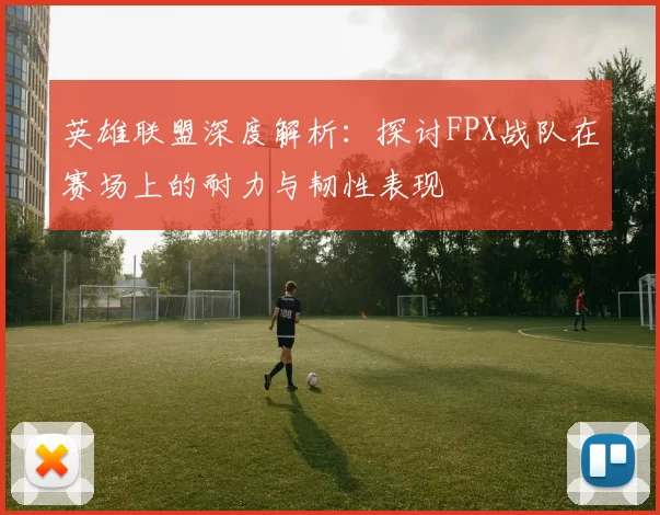 英雄联盟深度解析：探讨FPX战队在赛场上的耐力与韧性表现