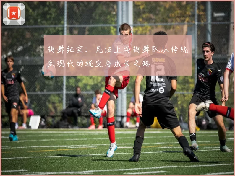 街舞纪实：见证上海街舞队从传统到现代的蜕变与成长之路