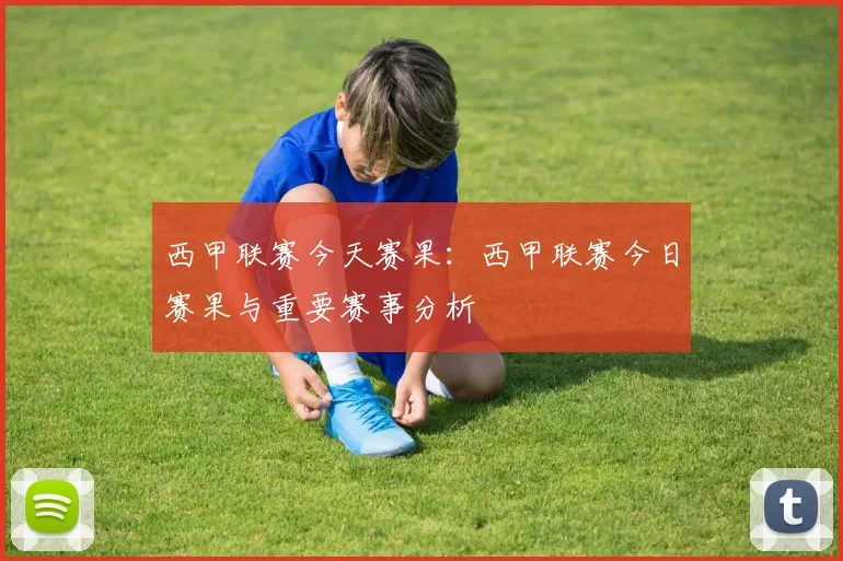 西甲联赛今天赛果：西甲联赛今日赛果与重要赛事分析