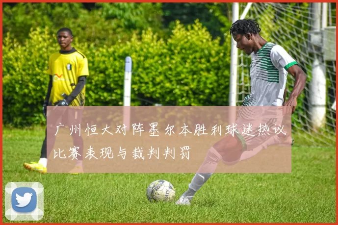 广州恒大对阵墨尔本胜利球迷热议比赛表现与裁判判罚