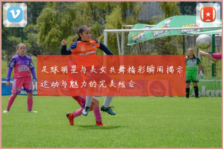 足球明星与美女共舞精彩瞬间揭示运动与魅力的完美结合