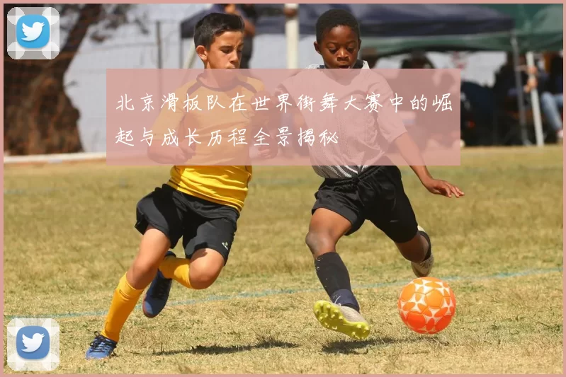 北京滑板队在世界街舞大赛中的崛起与成长历程全景揭秘