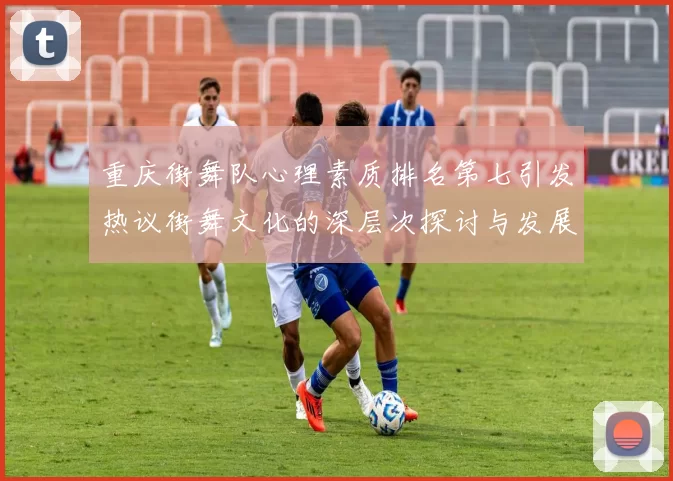 重庆街舞队心理素质排名第七引发热议街舞文化的深层次探讨与发展