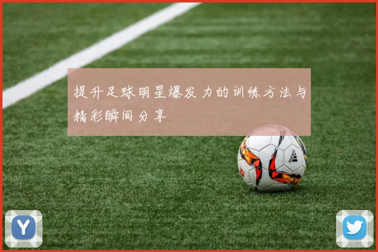 提升足球明星爆发力的训练方法与精彩瞬间分享