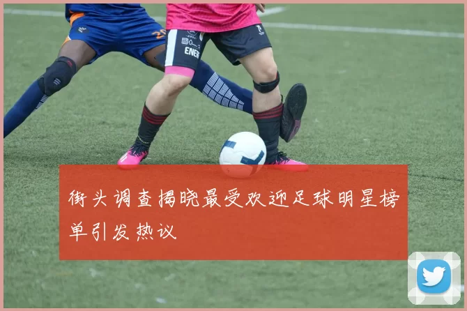 街头调查揭晓最受欢迎足球明星榜单引发热议
