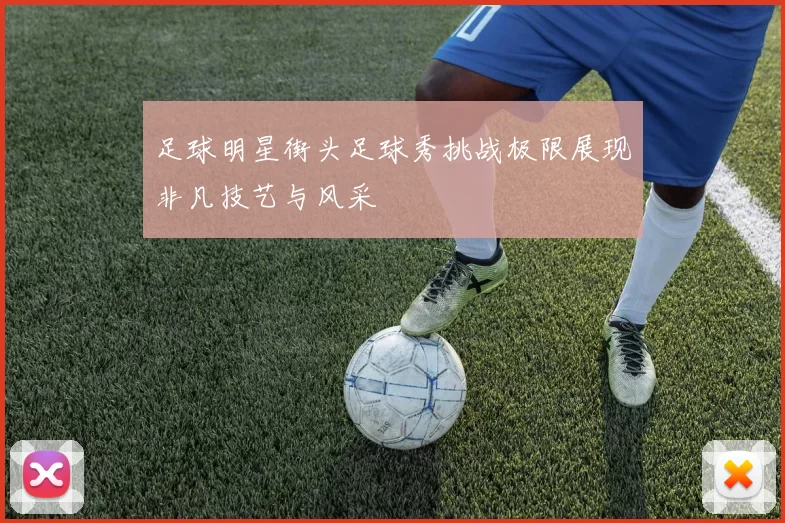 足球明星街头足球秀挑战极限展现非凡技艺与风采