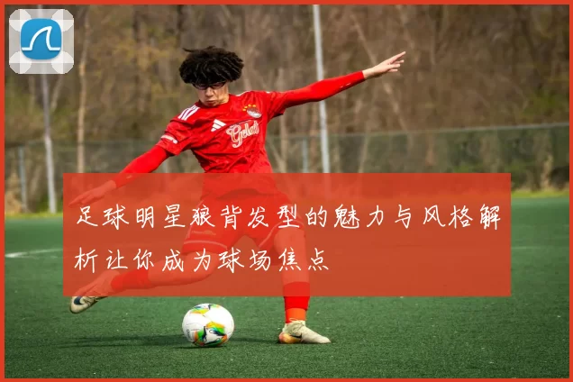 足球明星狼背发型的魅力与风格解析让你成为球场焦点