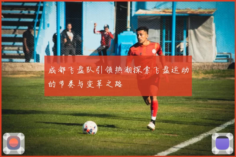 成都飞盘队引领热潮探索飞盘运动的节奏与变革之路