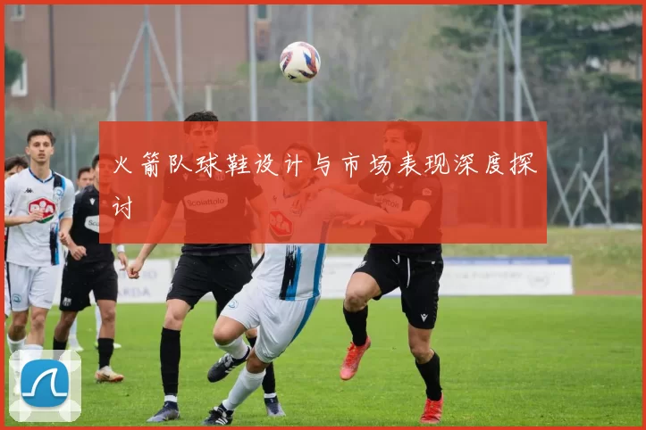 火箭队球鞋设计与市场表现深度探讨