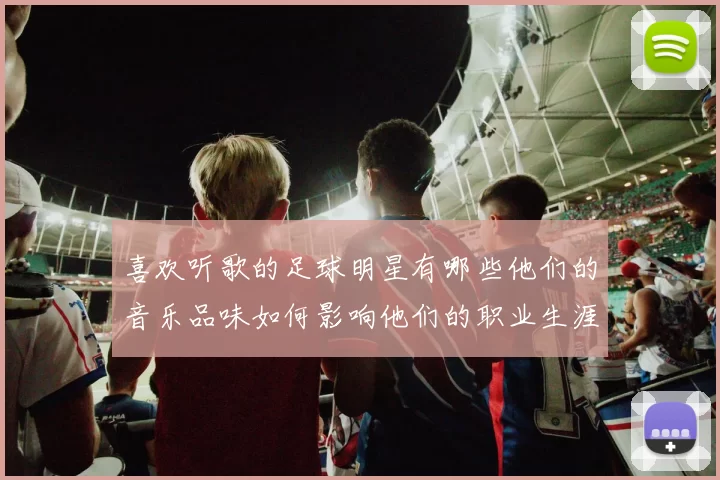 喜欢听歌的足球明星有哪些他们的音乐品味如何影响他们的职业生涯