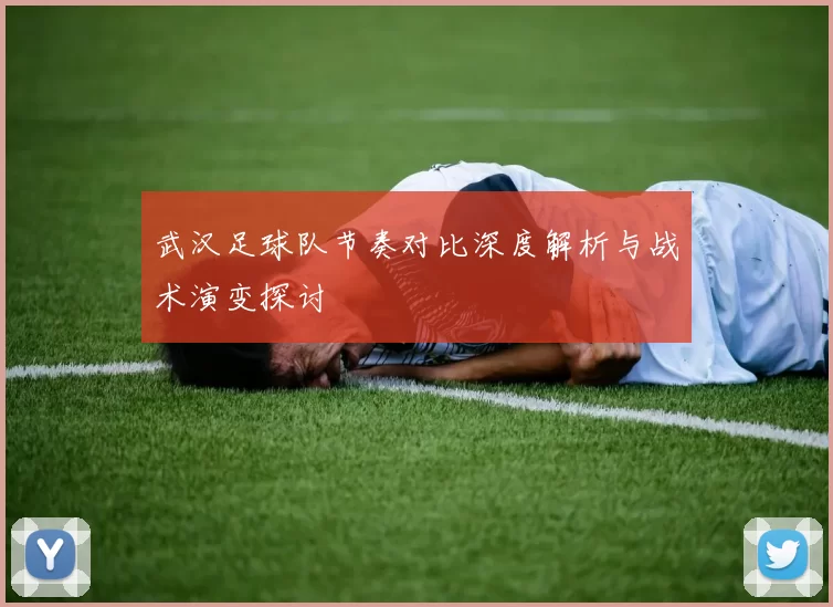 武汉足球队节奏对比深度解析与战术演变探讨