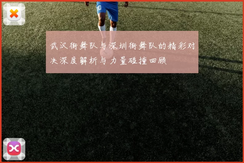 武汉街舞队与深圳街舞队的精彩对决深度解析与力量碰撞回顾