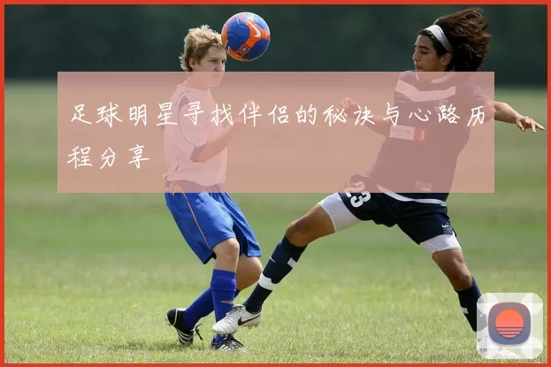 足球明星寻找伴侣的秘诀与心路历程分享