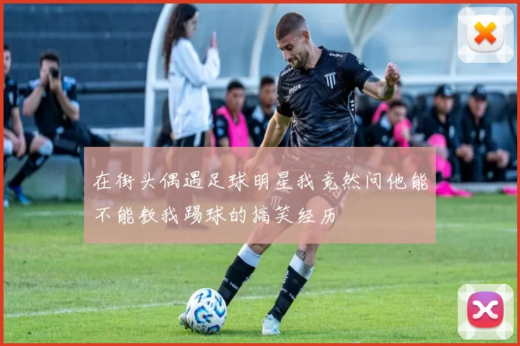 在街头偶遇足球明星我竟然问他能不能教我踢球的搞笑经历