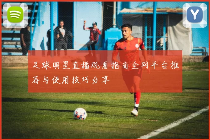 足球明星直播观看指南全网平台推荐与使用技巧分享