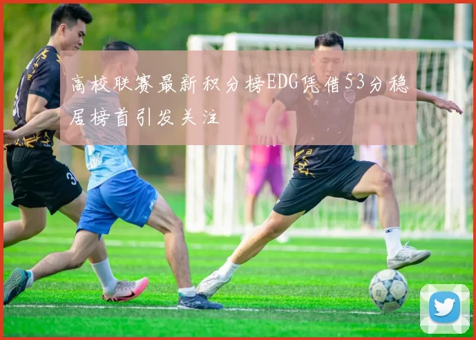 高校联赛最新积分榜EDG凭借53分稳居榜首引发关注