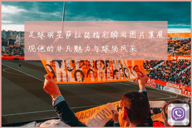 足球明星萨拉赫精彩瞬间图片集展现他的非凡魅力与球场风采