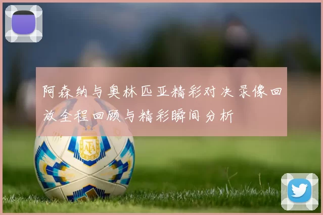阿森纳与奥林匹亚精彩对决录像回放全程回顾与精彩瞬间分析