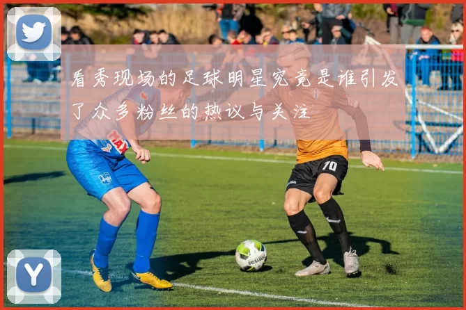 看秀现场的足球明星究竟是谁引发了众多粉丝的热议与关注