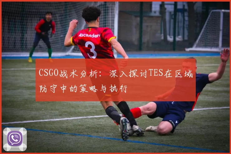 CSGO战术分析：深入探讨TES在区域防守中的策略与执行