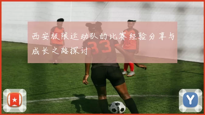 西安极限运动队的比赛经验分享与成长之路探讨