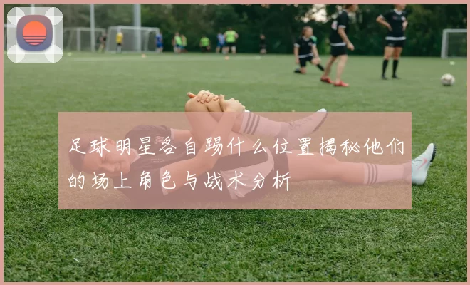 足球明星各自踢什么位置揭秘他们的场上角色与战术分析